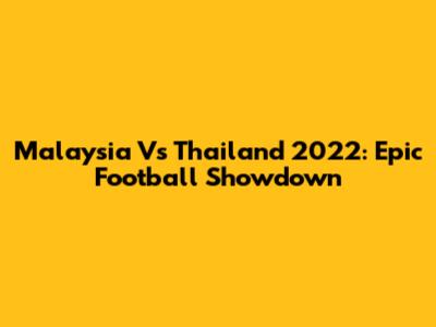Malaysia Vs Thailand 2022: Epic Football Showdown