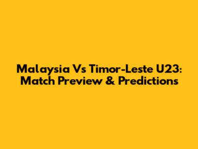 Malaysia Vs Timor-Leste U23: Match Preview & Predictions