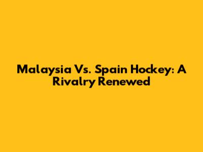 Malaysia Vs. Spain Hockey: A Rivalry Renewed