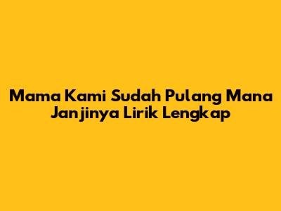 Mama Kami Sudah Pulang Mana Janjinya Lirik Lengkap