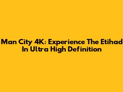 Man City 4K: Experience The Etihad In Ultra High Definition