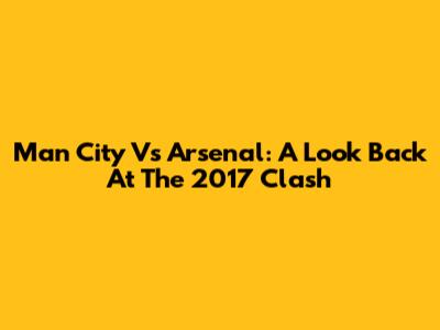 Man City Vs Arsenal: A Look Back At The 2017 Clash