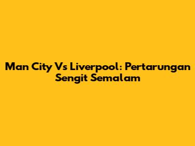 Man City Vs Liverpool: Pertarungan Sengit Semalam