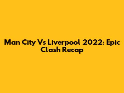 Man City Vs Liverpool 2022: Epic Clash Recap