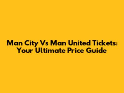 Man City Vs Man United Tickets: Your Ultimate Price Guide
