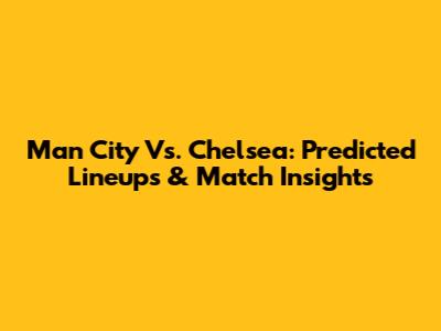 Man City Vs. Chelsea: Predicted Lineups & Match Insights