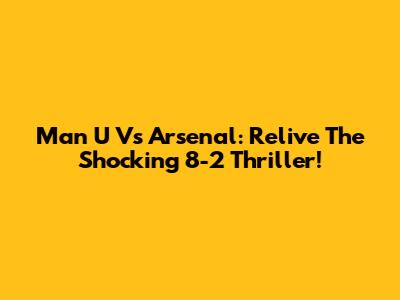 Man U Vs Arsenal: Relive The Shocking 8-2 Thriller!