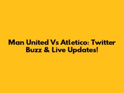 Man United Vs Atletico: Twitter Buzz & Live Updates!