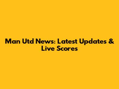 Man Utd News: Latest Updates & Live Scores