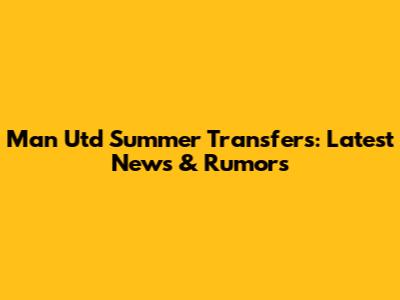 Man Utd Summer Transfers: Latest News & Rumors