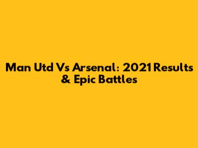 Man Utd Vs Arsenal: 2021 Results & Epic Battles