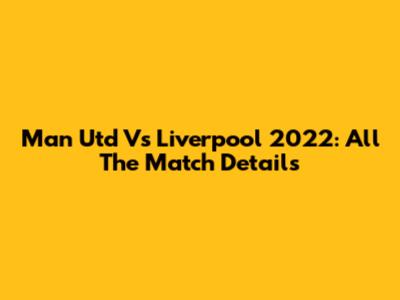 Man Utd Vs Liverpool 2022: All The Match Details