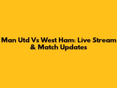Man Utd Vs West Ham: Live Stream & Match Updates