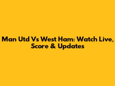 Man Utd Vs West Ham: Watch Live, Score & Updates