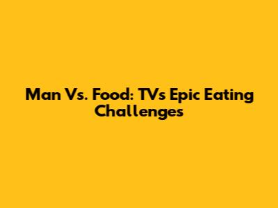 Man Vs. Food: TV's Epic Eating Challenges