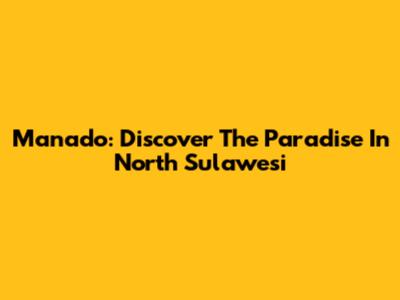 Manado: Discover The Paradise In North Sulawesi