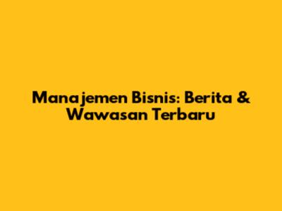 Manajemen Bisnis: Berita & Wawasan Terbaru