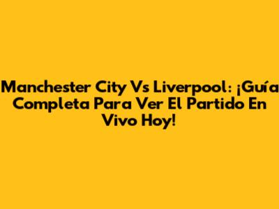 Manchester City Vs Liverpool: ¡Guía Completa Para Ver El Partido En Vivo Hoy!