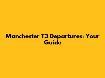 Manchester T3 Departures: Your Guide