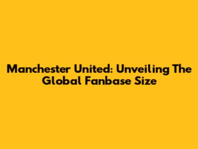 Manchester United: Unveiling The Global Fanbase Size