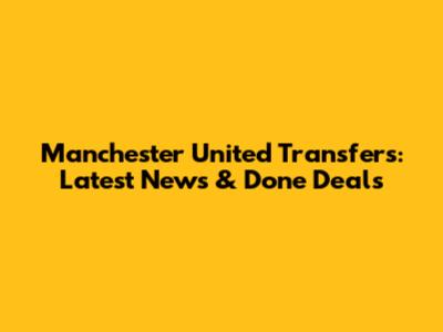Manchester United Transfers: Latest News & Done Deals