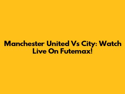 Manchester United Vs City: Watch Live On Futemax!