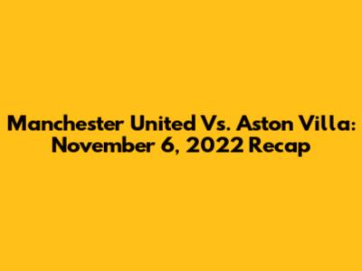 Manchester United Vs. Aston Villa: November 6, 2022 Recap