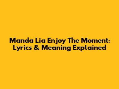 Manda Lia Enjoy The Moment: Lyrics & Meaning Explained