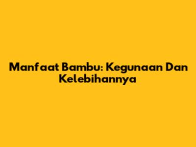 Manfaat Bambu: Kegunaan Dan Kelebihannya
