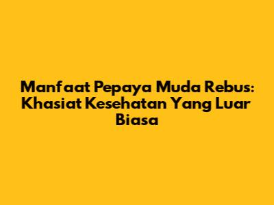 Manfaat Pepaya Muda Rebus: Khasiat Kesehatan Yang Luar Biasa