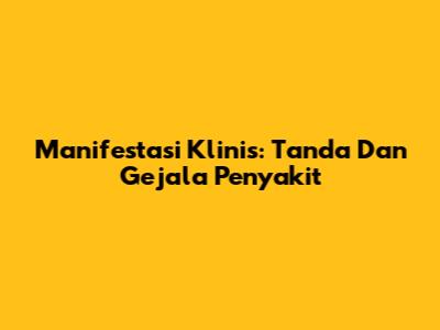 Manifestasi Klinis: Tanda Dan Gejala Penyakit