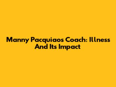 Manny Pacquiao's Coach: Illness And Its Impact