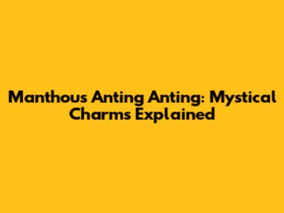 Manthous Anting Anting: Mystical Charms Explained