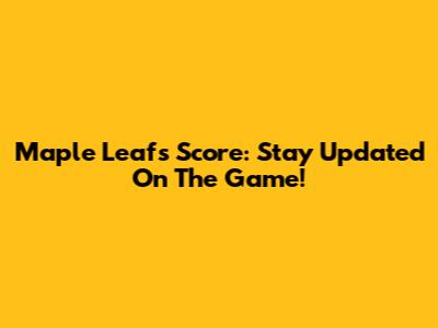 Maple Leafs Score: Stay Updated On The Game!