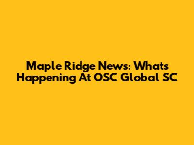 Maple Ridge News: What's Happening At OSC Global SC