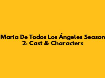 María De Todos Los Ángeles Season 2: Cast & Characters