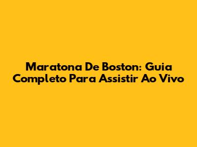 Maratona De Boston: Guia Completo Para Assistir Ao Vivo