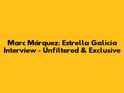 Marc Márquez: Estrella Galicia Interview - Unfiltered & Exclusive