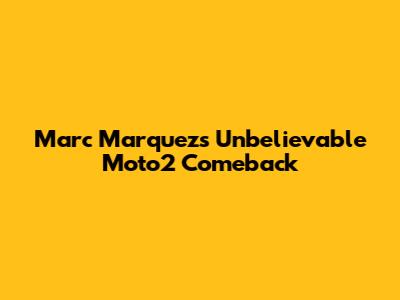 Marc Marquez's Unbelievable Moto2 Comeback