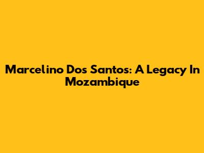 Marcelino Dos Santos: A Legacy In Mozambique