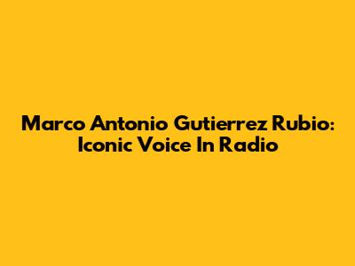 Marco Antonio Gutierrez Rubio: Iconic Voice In Radio