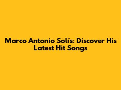 Marco Antonio Solís: Discover His Latest Hit Songs
