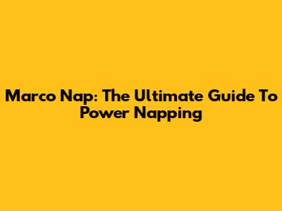 Marco Nap: The Ultimate Guide To Power Napping