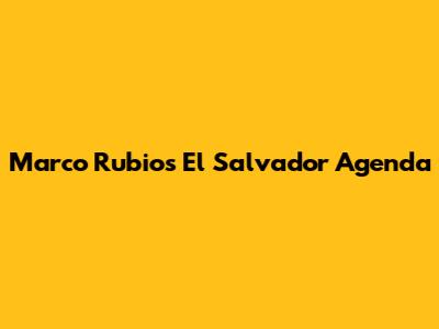 Marco Rubio's El Salvador Agenda