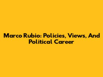 Marco Rubio: Policies, Views, And Political Career