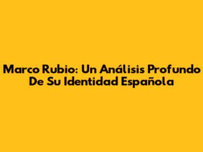 Marco Rubio: Un Análisis Profundo De Su Identidad Española