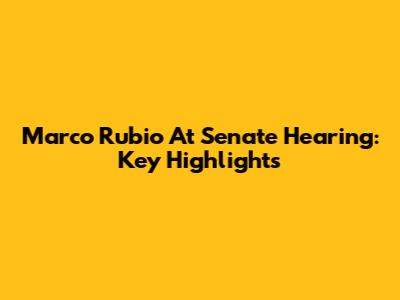 Marco Rubio At Senate Hearing: Key Highlights