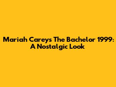 Mariah Carey's 'The Bachelor' 1999: A Nostalgic Look
