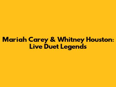 Mariah Carey & Whitney Houston: Live Duet Legends
