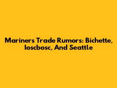 Mariners' Trade Rumors: Bichette, Ioscbosc, And Seattle